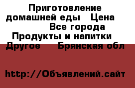 Приготовление домашней еды › Цена ­ 3 500 - Все города Продукты и напитки » Другое   . Брянская обл.